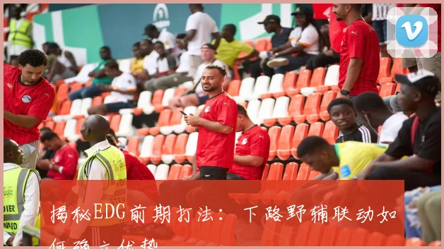 揭秘EDG前期打法:下路野辅联动如何确立优势