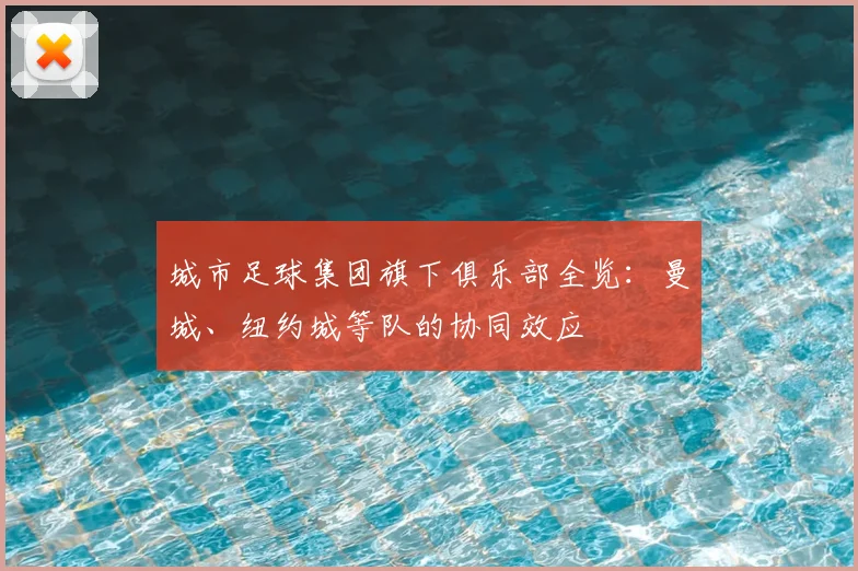 城市足球集团旗下俱乐部全览：曼城、纽约城等队的协同效应