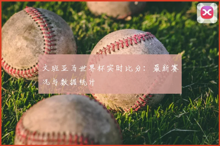 文班亚马世界杯实时比分:最新赛况与数据统计