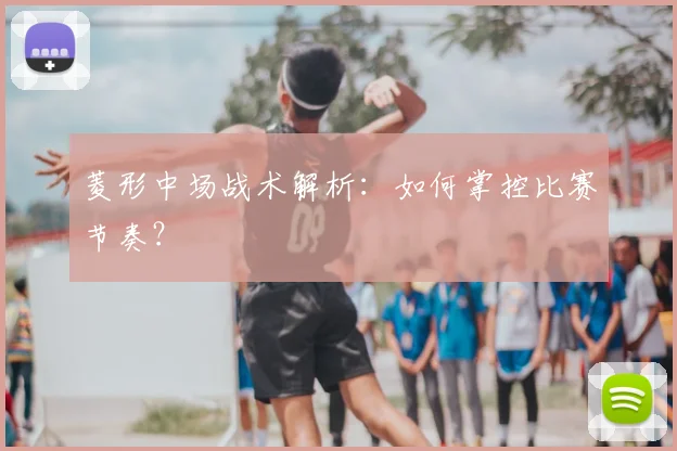 菱形中场战术解析:如何掌控比赛节奏?