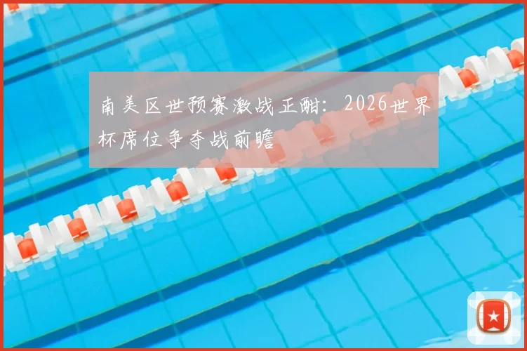 南美区世预赛激战正酣：2026世界杯席位争夺战前瞻