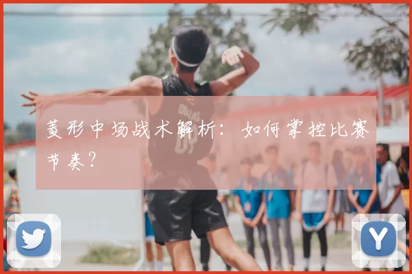 菱形中场战术解析:如何掌控比赛节奏?