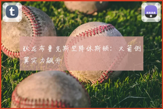 狄龙布鲁克斯空降休斯顿：火箭侧翼实力飙升