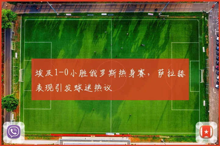 埃及1-0小胜俄罗斯热身赛，萨拉赫表现引发球迷热议