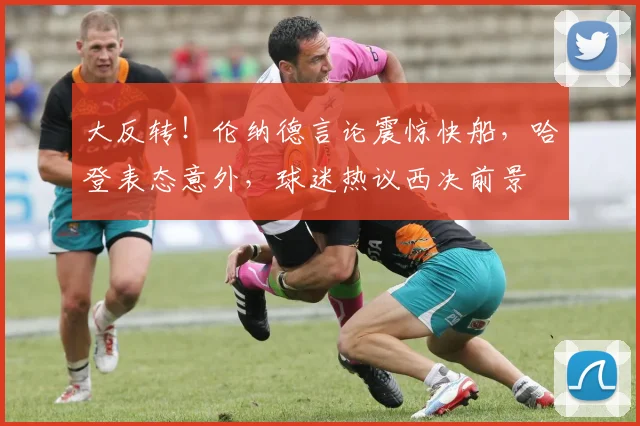 大反转！伦纳德言论震惊快船，哈登表态意外，球迷热议西决前景