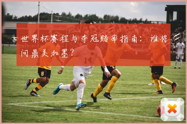 世界杯赛程与夺冠赔率指南：谁将问鼎美加墨？