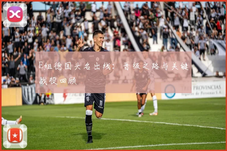 E组德国头名出线：晋级之路与关键战役回顾