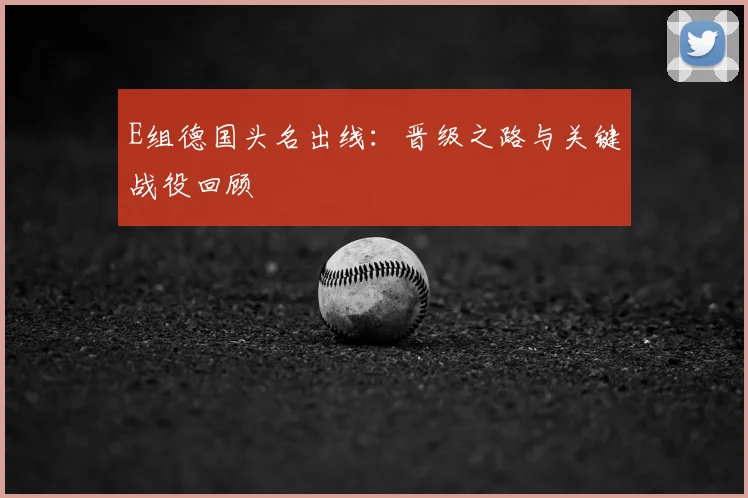 E组德国头名出线：晋级之路与关键战役回顾