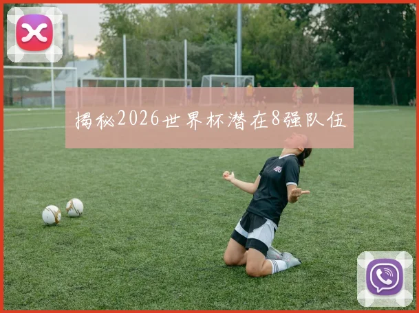 揭秘2026世界杯潜在8强队伍