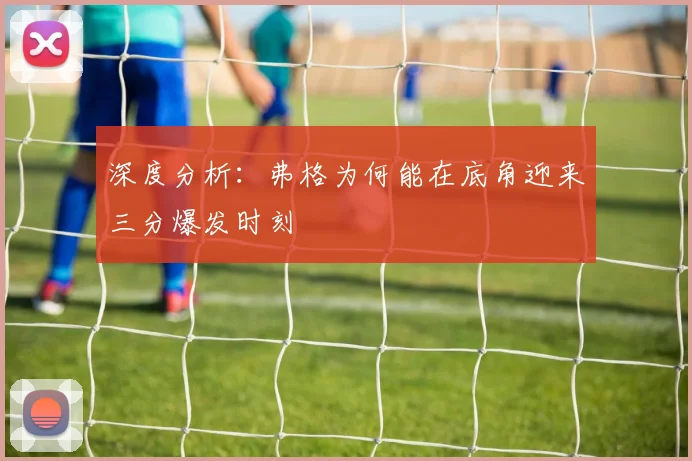 深度分析：弗格为何能在底角迎来三分爆发时刻