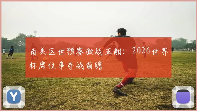 南美区世预赛激战正酣：2026世界杯席位争夺战前瞻