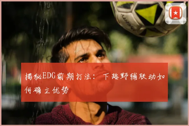 揭秘EDG前期打法:下路野辅联动如何确立优势