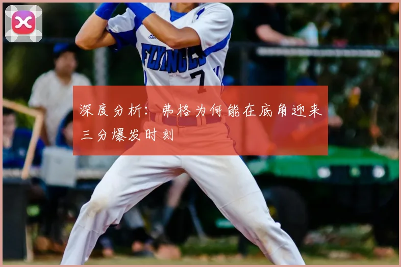 深度分析：弗格为何能在底角迎来三分爆发时刻