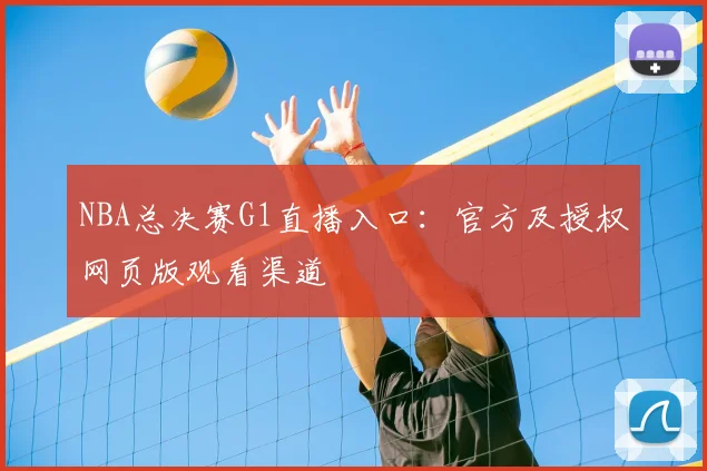 NBA总决赛G1直播入口：官方及授权网页版观看渠道