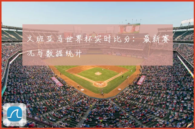 文班亚马世界杯实时比分:最新赛况与数据统计