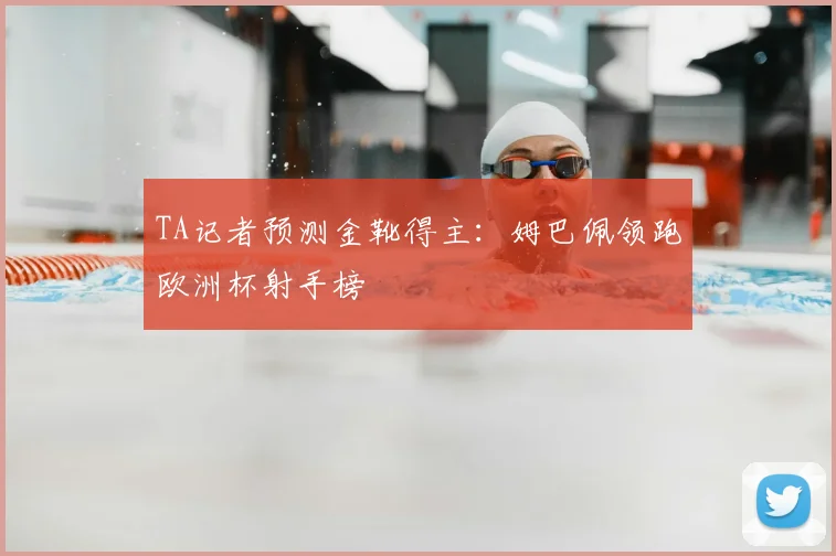 TA记者预测金靴得主:姆巴佩领跑欧洲杯射手榜