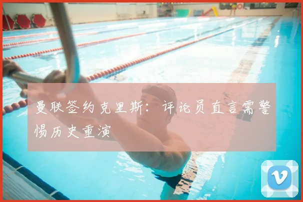 曼联签约克里斯：评论员直言需警惕历史重演