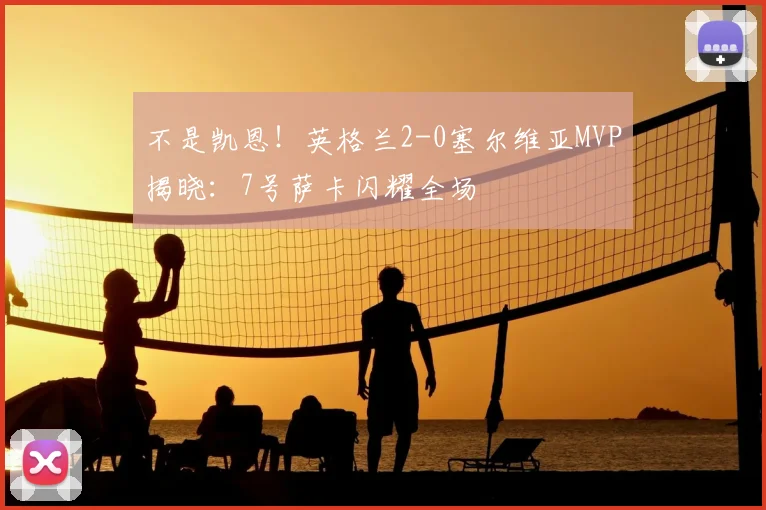 不是凯恩！英格兰2-0塞尔维亚MVP揭晓：7号萨卡闪耀全场