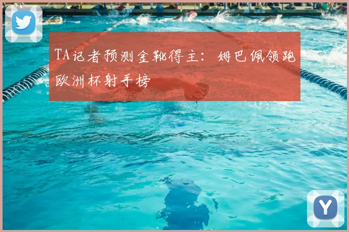 TA记者预测金靴得主：姆巴佩领跑欧洲杯射手榜
