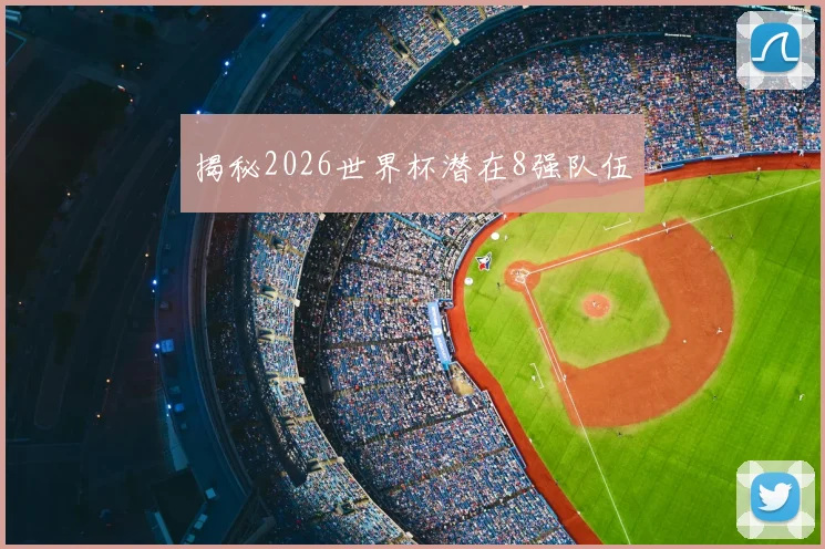 揭秘2026世界杯潜在8强队伍