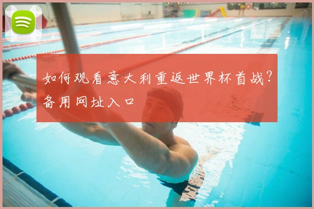 如何观看意大利重返世界杯首战？备用网址入口