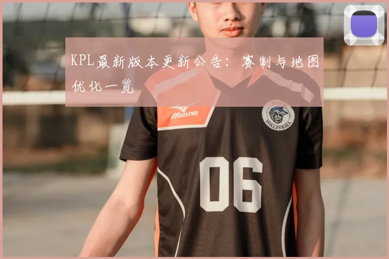 KPL最新版本更新公告:赛制与地图优化一览