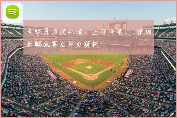 号球员力挽狂澜！上海海港1-1深圳新鹏城赛后评分解析